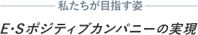 私たちが目指す姿「E・Sポジティブカンパニーの実現」