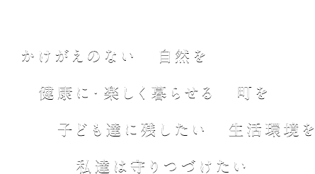 かけがえのない自然を健康に・楽しく暮らせる町を子ども達に残したい生活環境を私達は守りつづけたい